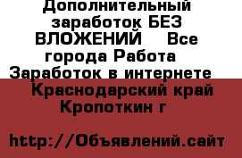 Дополнительный заработок БЕЗ ВЛОЖЕНИЙ! - Все города Работа » Заработок в интернете   . Краснодарский край,Кропоткин г.